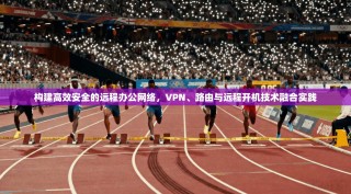 构建高效安全的远程办公网络，VPN、路由与远程开机技术融合实践