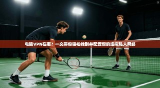 电脑VPN在哪？一文带你轻松找到并配置你的虚拟私人网络
