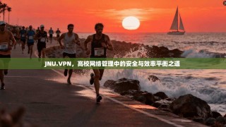 JNU.VPN，高校网络管理中的安全与效率平衡之道