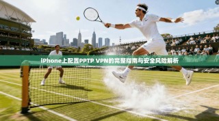 iPhone上配置PPTP VPN的完整指南与安全风险解析