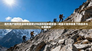 海外用户如何合法合规使用VPN访问互联网资源—网络工程师视角下的技术与合规解析