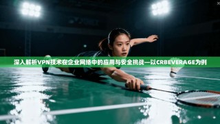 深入解析VPN技术在企业网络中的应用与安全挑战—以CRBEVERAGE为例
