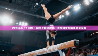 VPN连不上？别慌！网络工程师教你一步步排查与解决常见问题