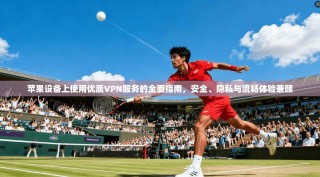 苹果设备上使用优质VPN服务的全面指南，安全、隐私与流畅体验兼顾