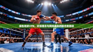 绿色地球VPN，环保理念与网络自由的融合新路径