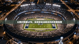 公网IP搭建VPN，实现安全远程访问的完整指南