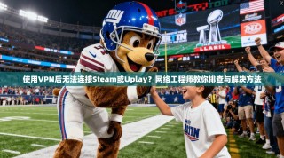 使用VPN后无法连接Steam或Uplay？网络工程师教你排查与解决方法