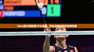 Cisco防火墙配置VPN详解，安全远程访问的实践指南
