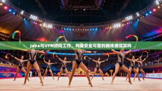 Java与VPN协同工作，构建安全可靠的网络通信架构