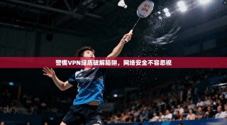 警惕VPN绿盾破解陷阱，网络安全不容忽视