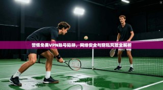 警惕免费VPN账号陷阱，网络安全与隐私风险全解析