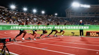上古卷轴Online是否必须使用VPN？网络连接与游戏体验深度解析