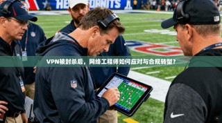 VPN被封杀后，网络工程师如何应对与合规转型？