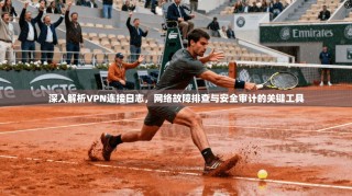 深入解析VPN连接日志，网络故障排查与安全审计的关键工具