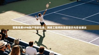 警惕免费VPN账户号码陷阱，网络工程师的深度警示与安全建议