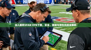 深入解析SPAN VPN下载，安全、便捷与潜在风险全解析