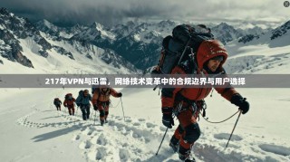 217年VPN与迅雷，网络技术变革中的合规边界与用户选择