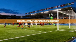 苹果设备上使用VPN账户的配置与安全风险解析