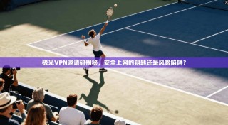 极光VPN邀请码揭秘，安全上网的钥匙还是风险陷阱？