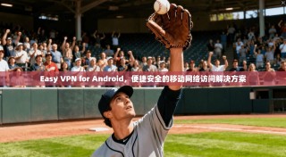 Easy VPN for Android，便捷安全的移动网络访问解决方案