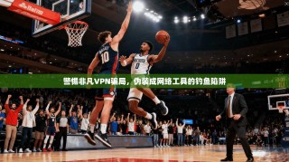 警惕非凡VPN骗局，伪装成网络工具的钓鱼陷阱