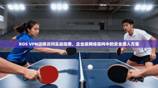ROS VPN远程访问实战指南，企业级网络架构中的安全接入方案