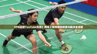 VPN连接YouTube失败？网络工程师教你排查与解决全流程
