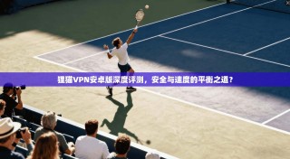 狸猫VPN安卓版深度评测，安全与速度的平衡之道？