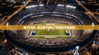 帽子VPN？别让帽子遮住了网络世界的真相！