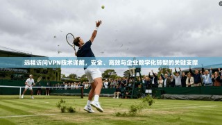 远程访问VPN技术详解，安全、高效与企业数字化转型的关键支撑