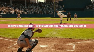 旗舰VPN客服服务解析，专业支持如何提升用户体验与网络安全信任度