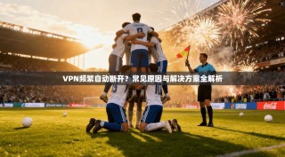VPN频繁自动断开？常见原因与解决方案全解析