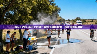 Cisco VPN 连不上内网？网络工程师教你一步步排查与解决