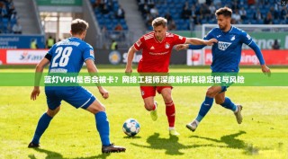 蓝灯VPN是否会被卡？网络工程师深度解析其稳定性与风险