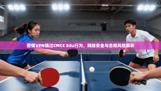 警惕VPN绕过CMCC Edu行为，网络安全与合规风险解析