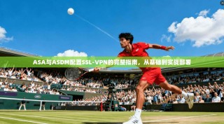 ASA与ASDM配置SSL-VPN的完整指南，从基础到实战部署