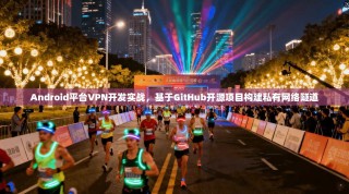 Android平台VPN开发实战，基于GitHub开源项目构建私有网络隧道