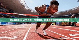 深入解析PSN VPN代理，技术原理、应用场景与安全风险全解析