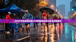 OPPO手机使用谷歌VPN的网络配置与安全风险解析
