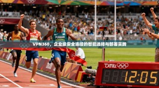 VPN360，企业级安全连接的智能选择与部署实践