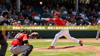 警惕粒子VPN时长破解陷阱，网络工程师的深度警示与安全建议