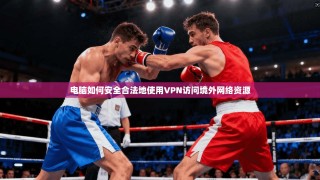 电脑如何安全合法地使用VPN访问境外网络资源