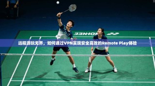 远程游玩无界，如何通过VPN实现安全高效的Remote Play体验