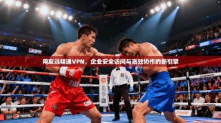 用友远程通VPN，企业安全访问与高效协作的新引擎
