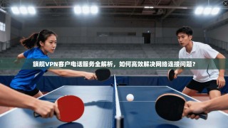 旗舰VPN客户电话服务全解析，如何高效解决网络连接问题？