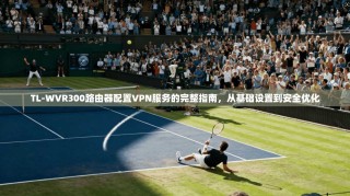 TL-WVR300路由器配置VPN服务的完整指南，从基础设置到安全优化