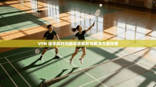 VPN 请求超时问题深度解析与解决方案指南