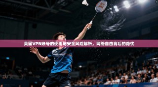 英国VPN账号的使用与安全风险解析，网络自由背后的隐忧