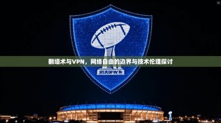 翻墙术与VPN，网络自由的边界与技术伦理探讨