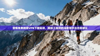 警惕免费跨境VPN下载陷阱，网络工程师的深度警示与合规建议